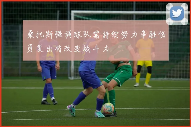 桑托斯强调球队需持续努力争胜伤员复出将改变战斗力