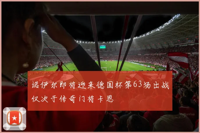 诺伊尔即将迎来德国杯第63场出战仅次于传奇门将卡恩