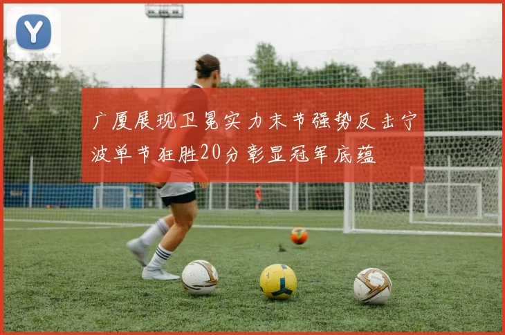 广厦展现卫冕实力末节强势反击宁波单节狂胜20分彰显冠军底蕴