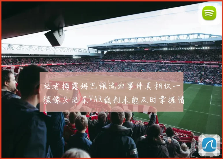 记者揭露姆巴佩流血事件真相仅一摄像头记录VAR裁判未能及时掌握情况