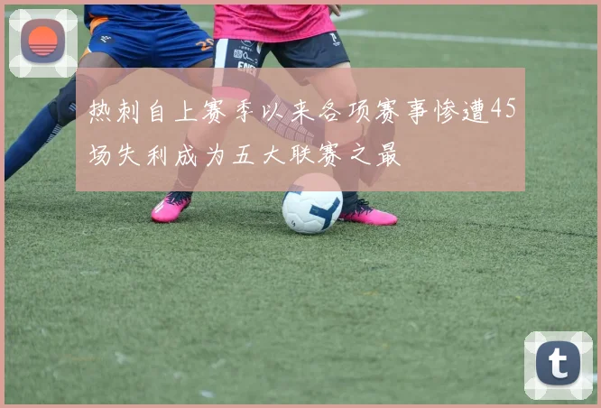热刺自上赛季以来各项赛事惨遭45场失利成为五大联赛之最