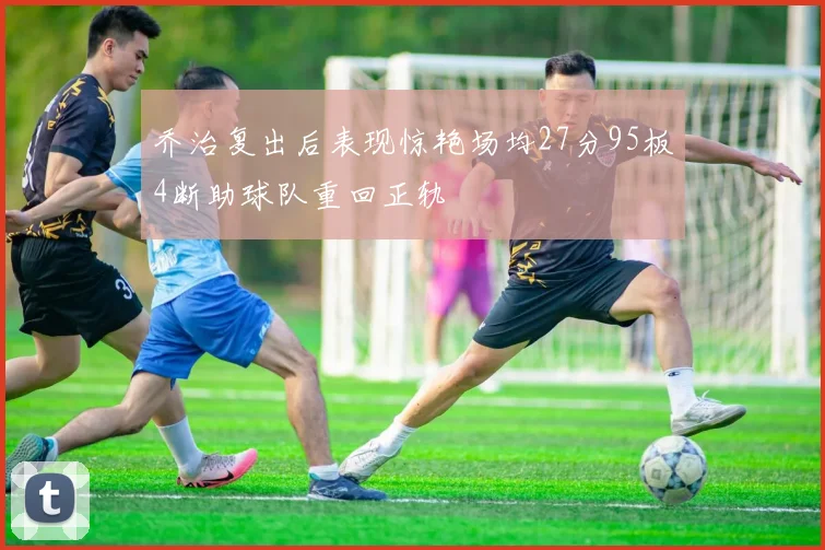 乔治复出后表现惊艳场均27分95板4断助球队重回正轨