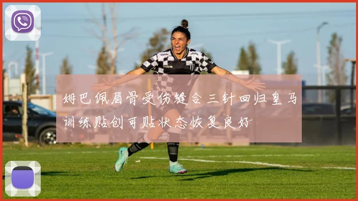 姆巴佩眉骨受伤缝合三针回归皇马训练贴创可贴状态恢复良好