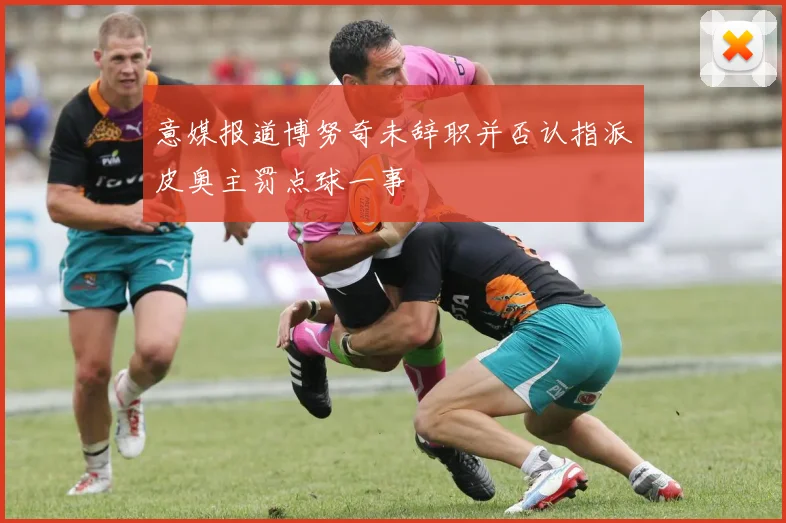 意媒报道博努奇未辞职并否认指派皮奥主罚点球一事