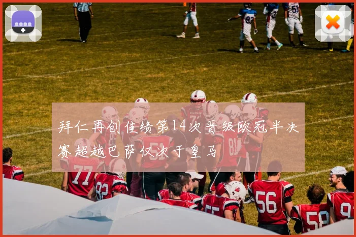 拜仁再创佳绩第14次晋级欧冠半决赛超越巴萨仅次于皇马