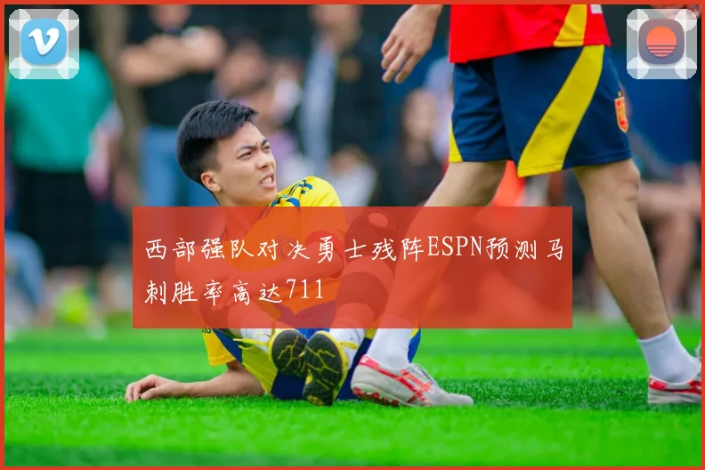 西部强队对决勇士残阵ESPN预测马刺胜率高达711
