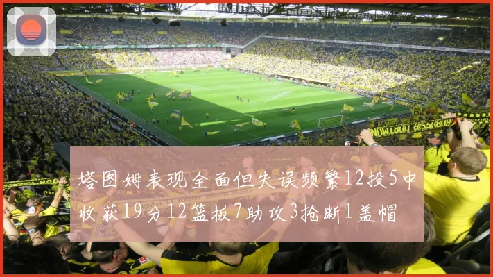 塔图姆表现全面但失误频繁12投5中收获19分12篮板7助攻3抢断1盖帽
