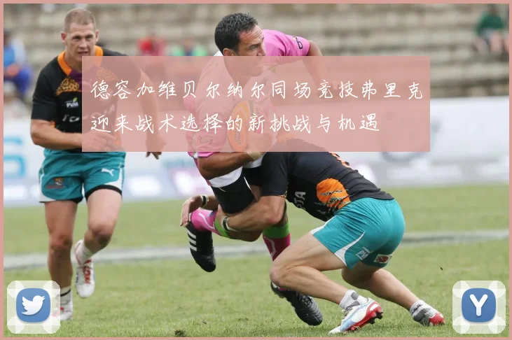 德容加维贝尔纳尔同场竞技弗里克迎来战术选择的新挑战与机遇