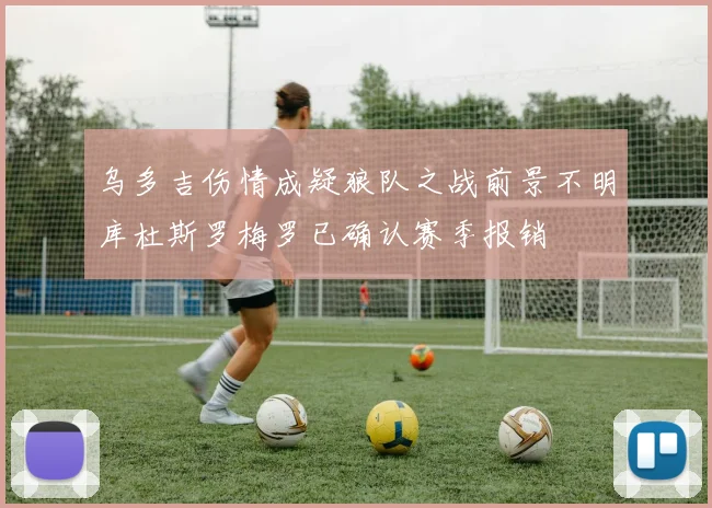 乌多吉伤情成疑狼队之战前景不明库杜斯罗梅罗已确认赛季报销