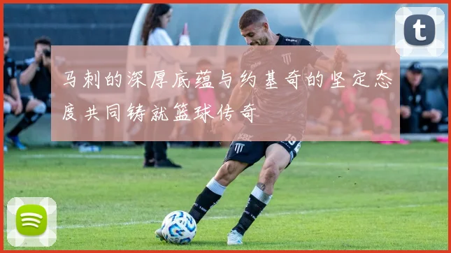 马刺的深厚底蕴与约基奇的坚定态度共同铸就篮球传奇