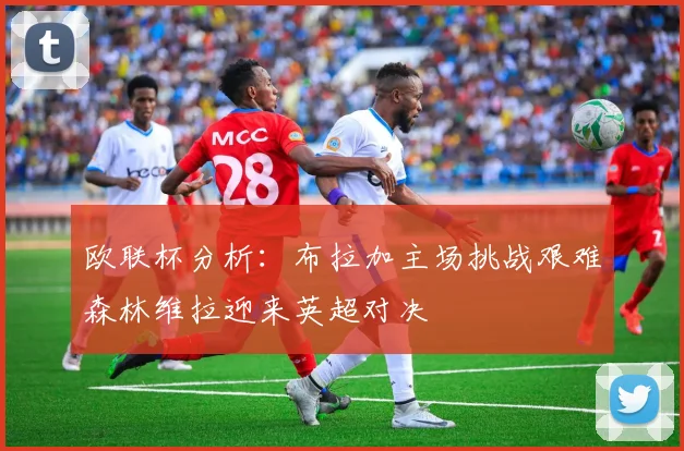 欧联杯分析：布拉加主场挑战艰难森林维拉迎来英超对决