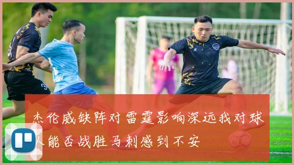 杰伦威缺阵对雷霆影响深远我对球队能否战胜马刺感到不安