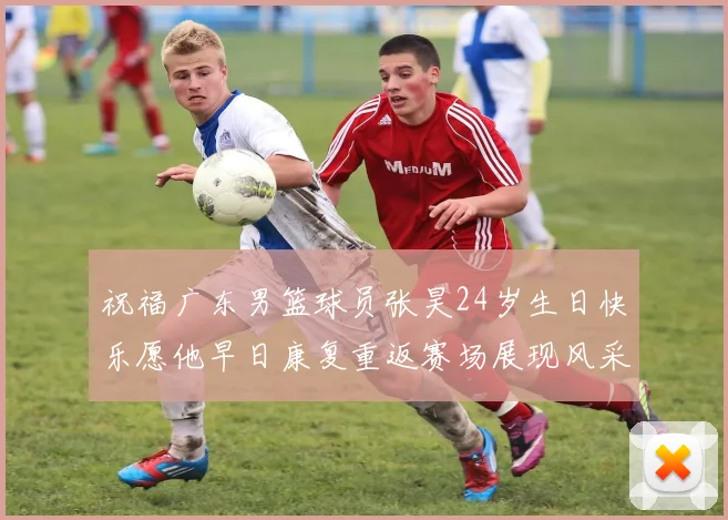 祝福广东男篮球员张昊24岁生日快乐愿他早日康复重返赛场展现风采